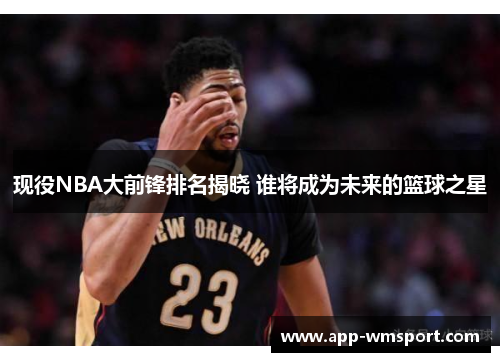 现役NBA大前锋排名揭晓 谁将成为未来的篮球之星